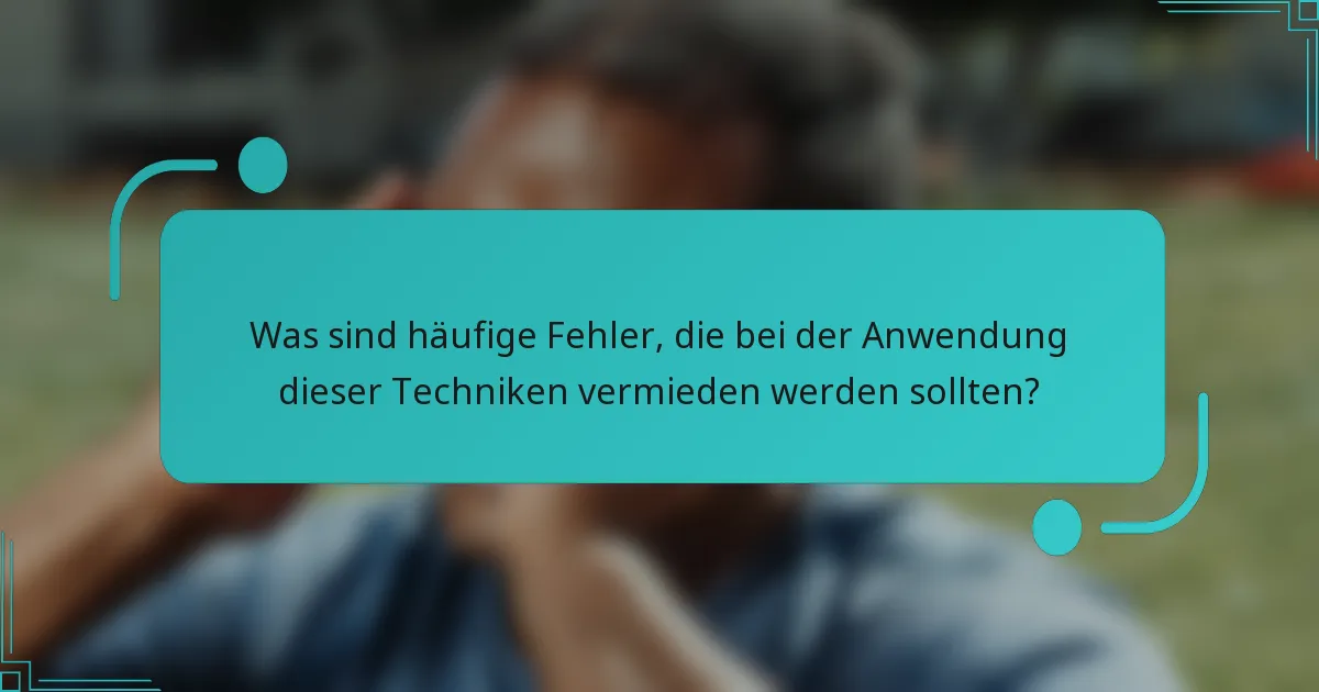 Was sind häufige Fehler, die bei der Anwendung dieser Techniken vermieden werden sollten?