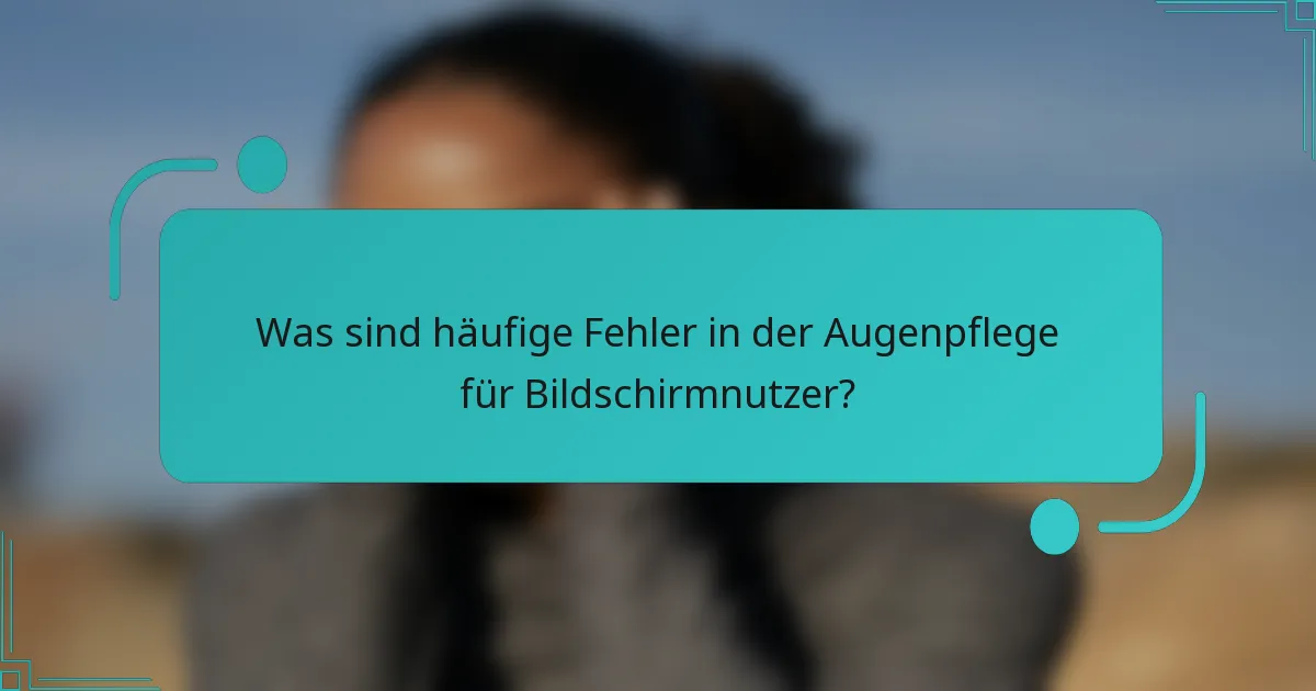 Was sind häufige Fehler in der Augenpflege für Bildschirmnutzer?
