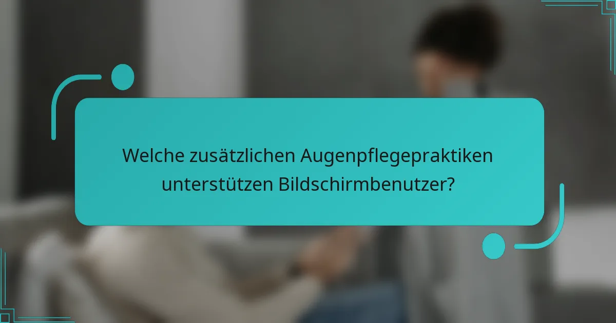 Welche zusätzlichen Augenpflegepraktiken unterstützen Bildschirmbenutzer?