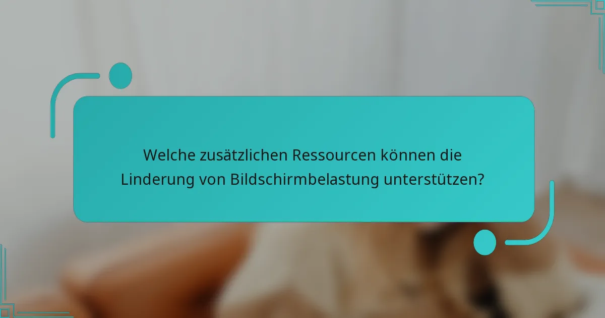 Welche zusätzlichen Ressourcen können die Linderung von Bildschirmbelastung unterstützen?