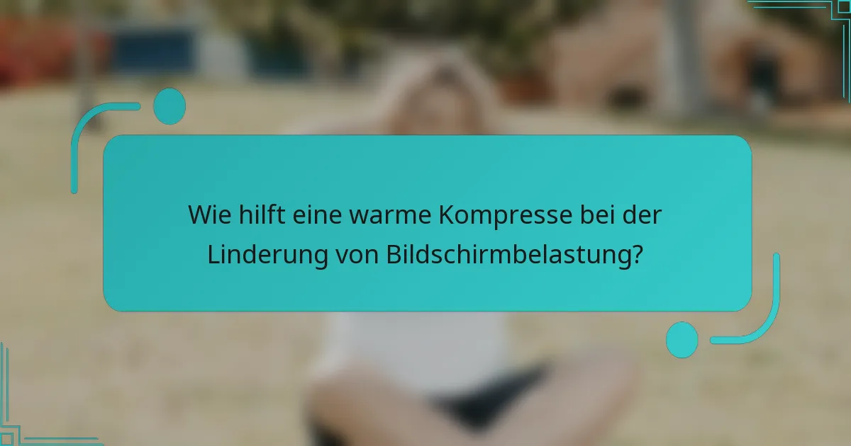 Wie hilft eine warme Kompresse bei der Linderung von Bildschirmbelastung?