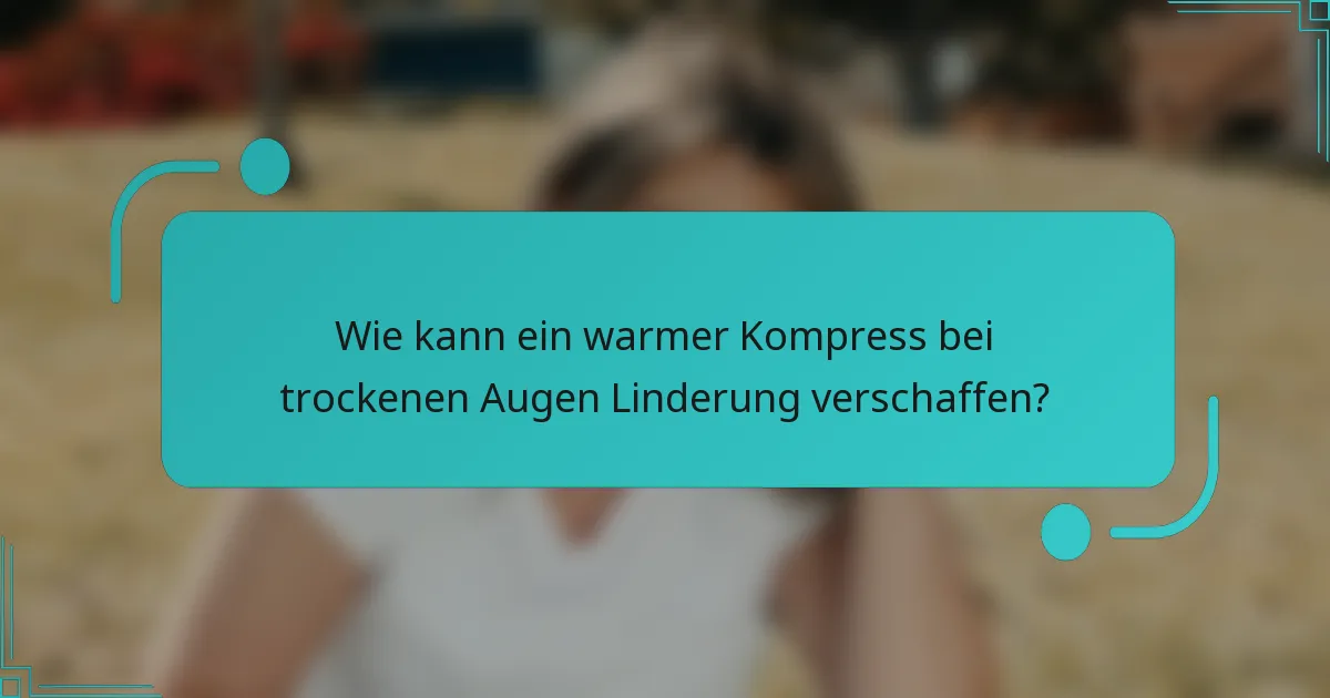 Wie kann ein warmer Kompress bei trockenen Augen Linderung verschaffen?