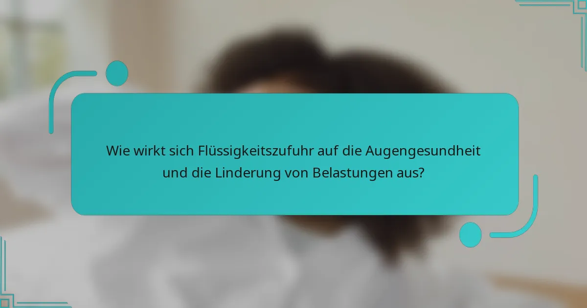 Wie wirkt sich Flüssigkeitszufuhr auf die Augengesundheit und die Linderung von Belastungen aus?